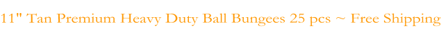 11" Tan Premium Heavy Duty Ball Bungees 25 pcs ~ Free Shipping