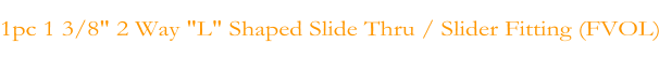 1pc 1 3/8" 2 Way "L" Shaped Slide Thru / Slider Fitting (FVOL)