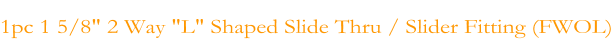 1pc 1 5/8" 2 Way "L" Shaped Slide Thru / Slider Fitting (FWOL)