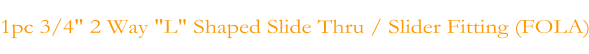 1pc 3/4" 2 Way "L" Shaped Slide Thru / Slider Fitting (FOLA)