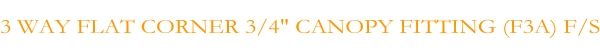 3 WAY FLAT CORNER 3/4" CANOPY FITTING (F3A) F/S